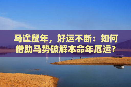 马逢鼠年，好运不断：如何借助马势破解本命年厄运？