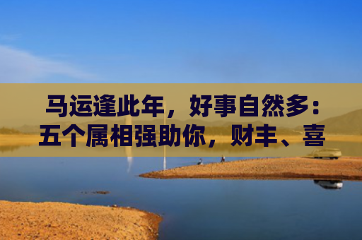 马运逢此年，好事自然多：五个属相强助你，财丰、喜事、万事大吉！