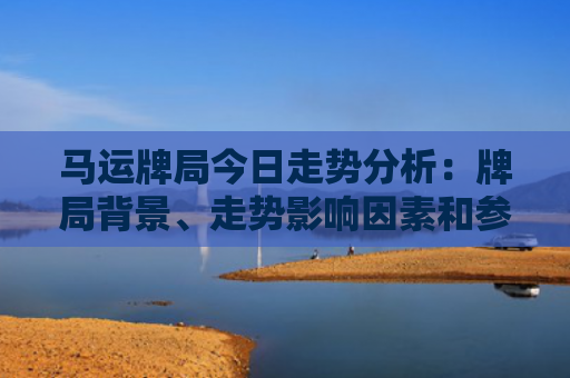 马运牌局今日走势分析：牌局背景、走势影响因素和参与者情况
