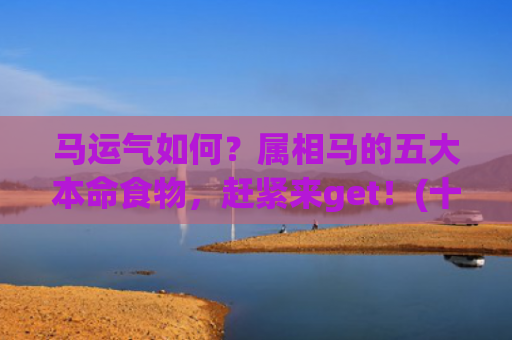 马运气如何？属相马的五大本命食物，赶紧来get！(十二属相今年运气)