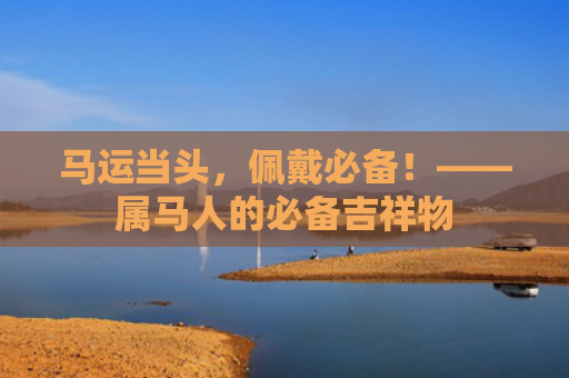 马运当头，佩戴必备！——属马人的必备吉祥物