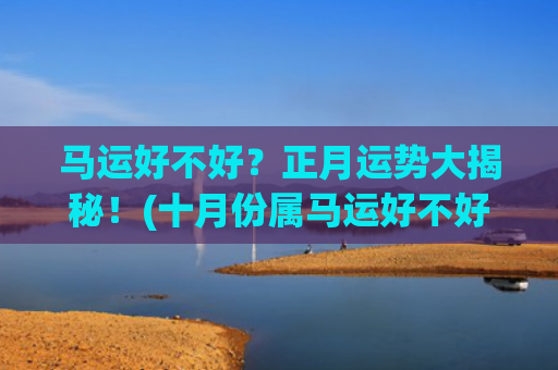 马运好不好？正月运势大揭秘！(十月份属马运好不好)