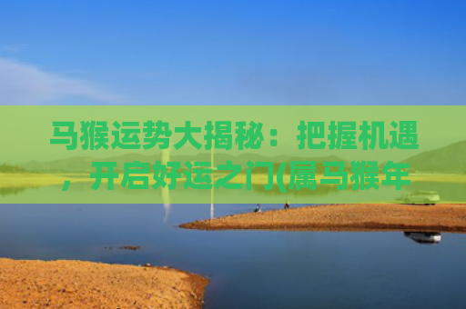 马猴运势大揭秘：把握机遇，开启好运之门(属马猴年运势)