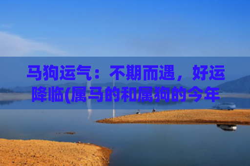 马狗运气：不期而遇，好运降临(属马的和属狗的今年运气好不好)
