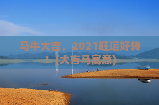 马牛大吉，2021旺运好转！(大吉马寓意)