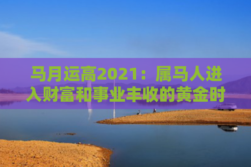 马月运高2021：属马人进入财富和事业丰收的黄金时期