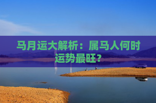 马月运大解析：属马人何时运势最旺？