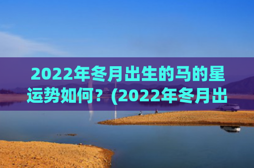 2022年冬月出生的马的星运势如何？(2022年冬月出生的宝宝是什么命)