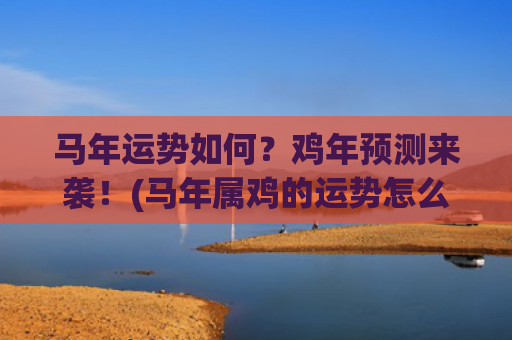 马年运势如何？鸡年预测来袭！(马年属鸡的运势怎么样)
