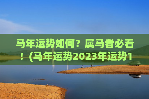 马年运势如何？属马者必看！(马年运势2023年运势1990年出生的)