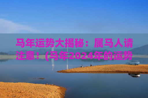 马年运势大揭秘：属马人请注意！(马年2024年的运势怎么样)