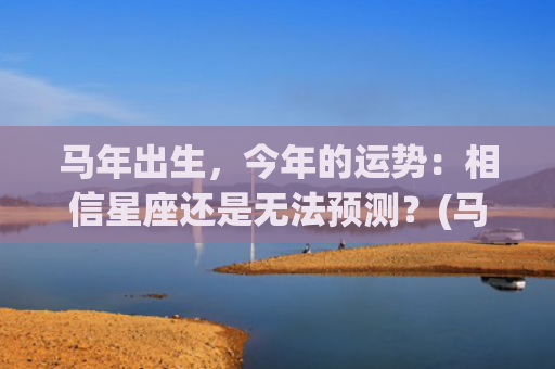 马年出生，今年的运势：相信星座还是无法预测？(马年出生今年的运气)