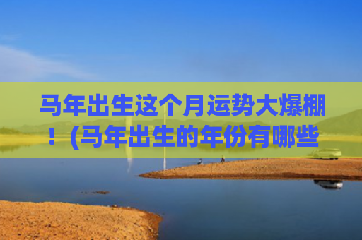 马年出生这个月运势大爆棚！(马年出生的年份有哪些)