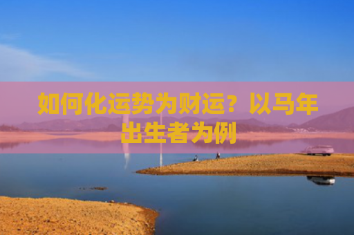 如何化运势为财运？以马年出生者为例