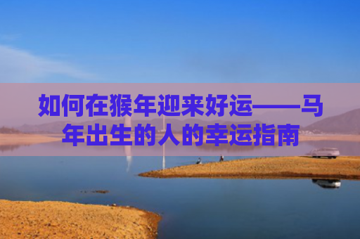 如何在猴年迎来好运——马年出生的人的幸运指南