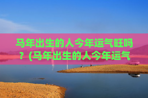 马年出生的人今年运气旺吗？(马年出生的人今年运气)