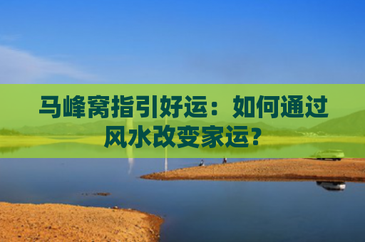 马峰窝指引好运：如何通过风水改变家运？