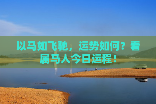 以马如飞驰，运势如何？看属马人今日运程！