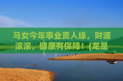 马女今年事业贵人缘，财源滚滚，健康有保障！(龙是马的事业贵人)