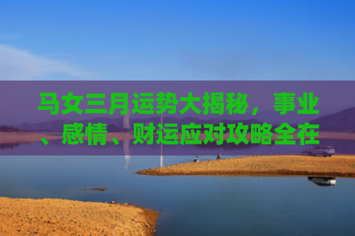 马女三月运势大揭秘，事业、感情、财运应对攻略全在此！(猴女三月运势)