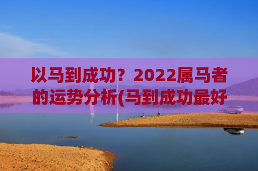 以马到成功？2022属马者的运势分析(马到成功最好图片)