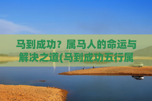 马到成功？属马人的命运与解决之道(马到成功五行属什么)