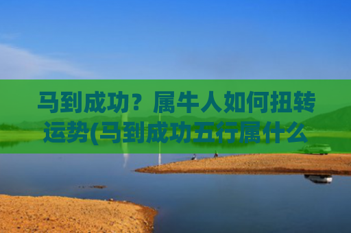 马到成功？属牛人如何扭转运势(马到成功五行属什么)