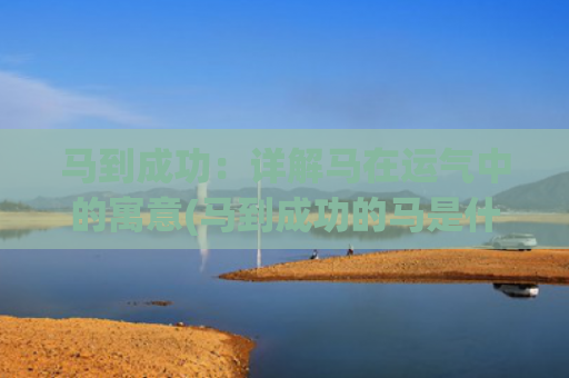 马到成功：详解马在运气中的寓意(马到成功的马是什么意思)