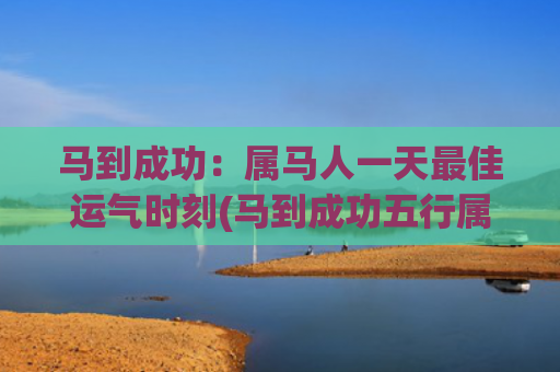 马到成功：属马人一天最佳运气时刻(马到成功五行属什么)
