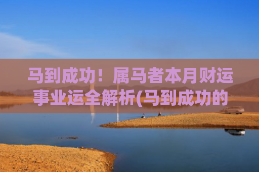 马到成功！属马者本月财运事业运全解析(马到成功的马是什么意思)