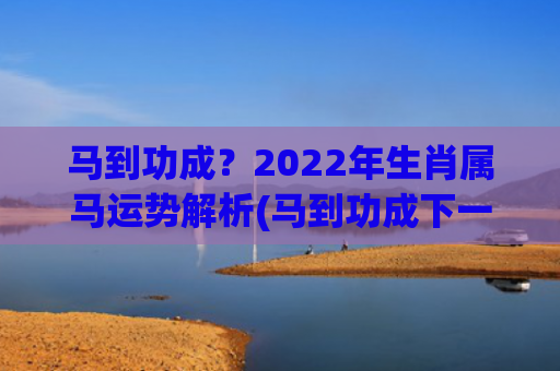 马到功成？2022年生肖属马运势解析(马到功成下一句是什么)