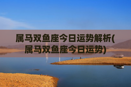 属马双鱼座今日运势解析(属马双鱼座今日运势)