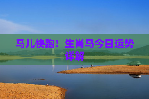 马儿快跑！生肖马今日运势详解
