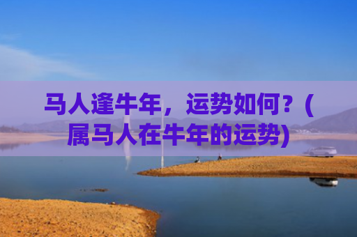 马人逢牛年，运势如何？(属马人在牛年的运势)