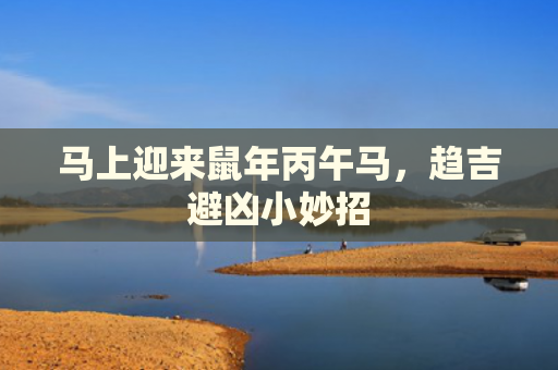 马上迎来鼠年丙午马，趋吉避凶小妙招