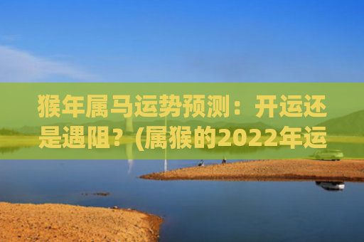 猴年属马运势预测：开运还是遇阻？(属猴的2022年运势怎么样)