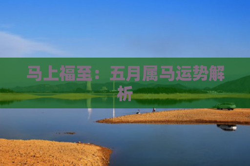 马上福至：五月属马运势解析