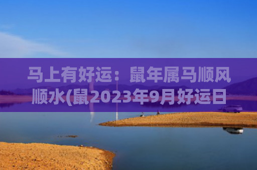 马上有好运：鼠年属马顺风顺水(鼠2023年9月好运日)