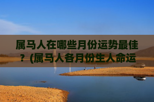 属马人在哪些月份运势最佳？(属马人各月份生人命运)