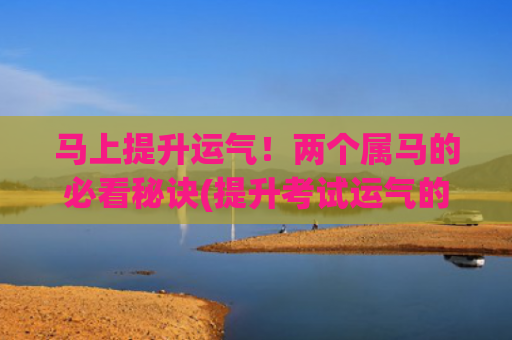 马上提升运气！两个属马的必看秘诀(提升考试运气的方法)