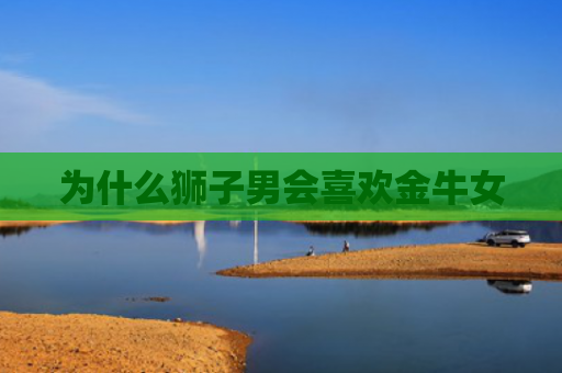 为什么狮子男会喜欢金牛女