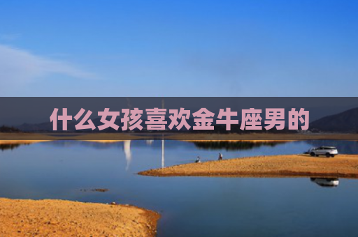 什么女孩喜欢金牛座男的