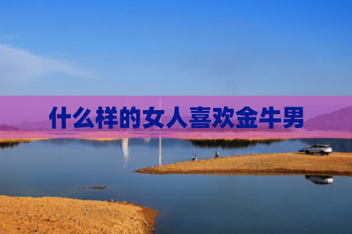 什么样的女人喜欢金牛男