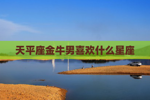 天平座金牛男喜欢什么星座