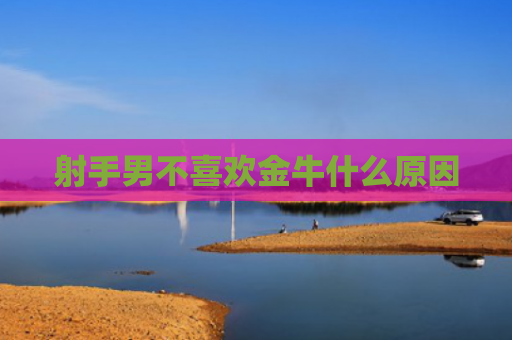 射手男不喜欢金牛什么原因