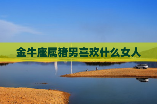 金牛座属猪男喜欢什么女人