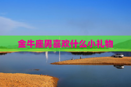 金牛座男喜欢什么小礼物