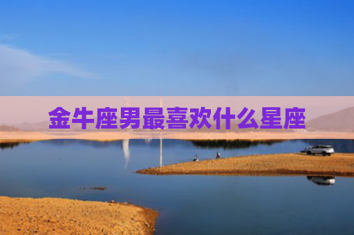 金牛座男最喜欢什么星座