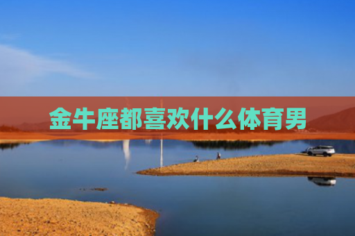 金牛座都喜欢什么体育男