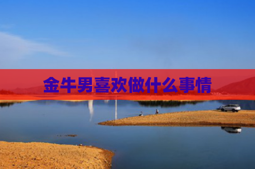 金牛男喜欢做什么事情